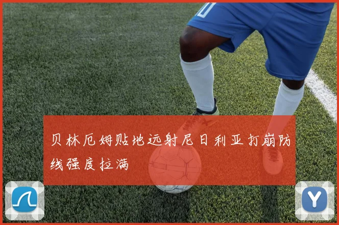 贝林厄姆贴地远射尼日利亚打崩防线强度拉满