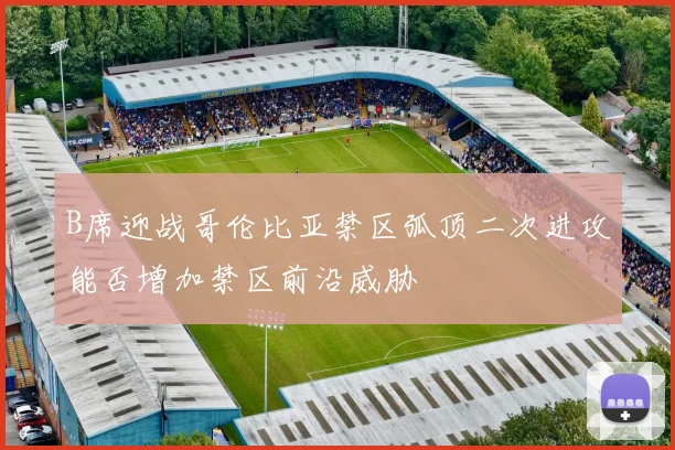 B席迎战哥伦比亚禁区弧顶二次进攻能否增加禁区前沿威胁