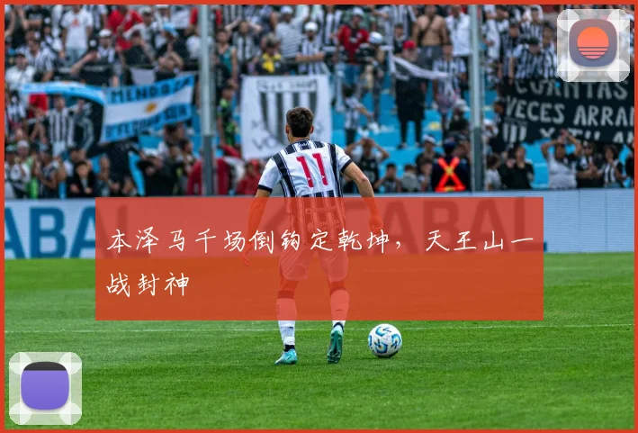 本泽马千场倒钩定乾坤，天王山一战封神