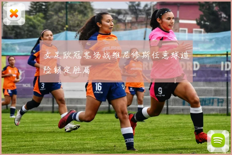女足欧冠客场战维尼修斯任意球造险锁定胜局