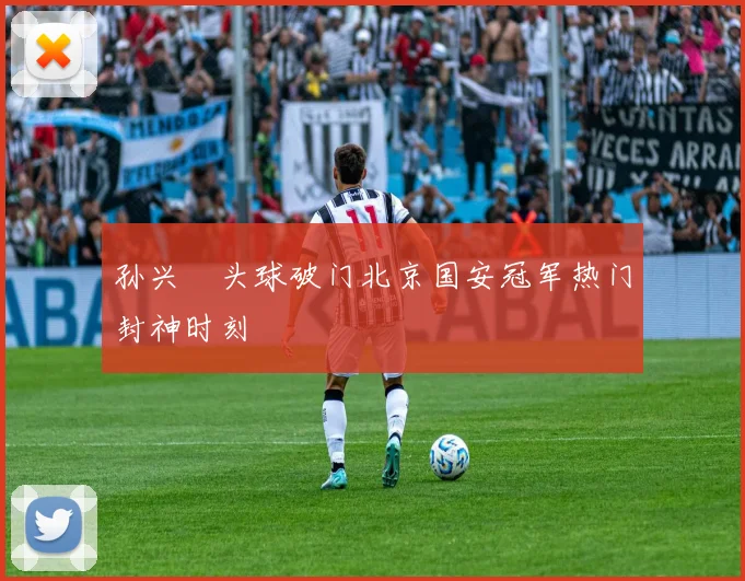 孙兴慜头球破门北京国安冠军热门封神时刻