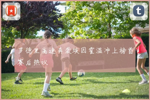 罗德里高速奔袭埃因霍温冲上榜首赛后热议