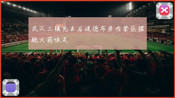 武汉三镇先丢后追德布劳内禁区摆脱火药味足