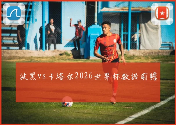 波黑vs卡塔尔2026世界杯数据前瞻