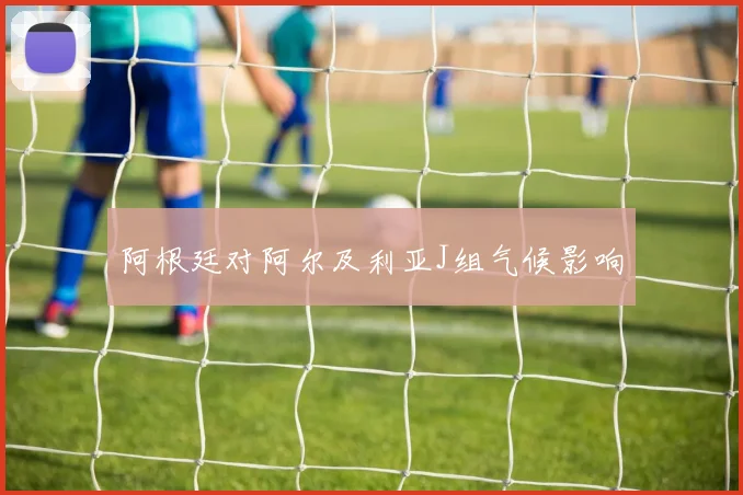 阿根廷对阿尔及利亚J组气候影响