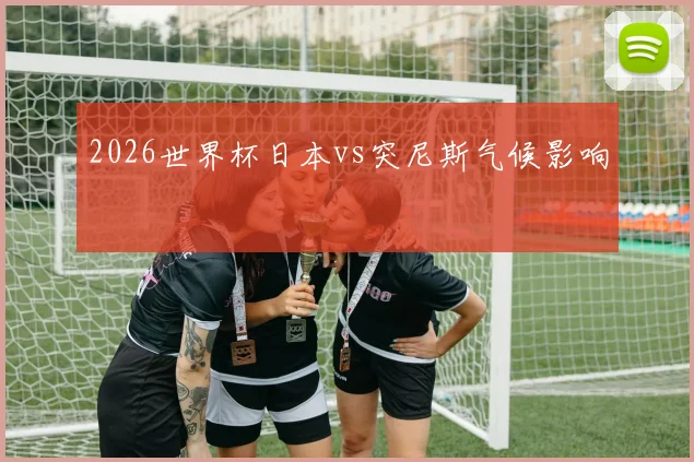 2026世界杯日本vs突尼斯气候影响