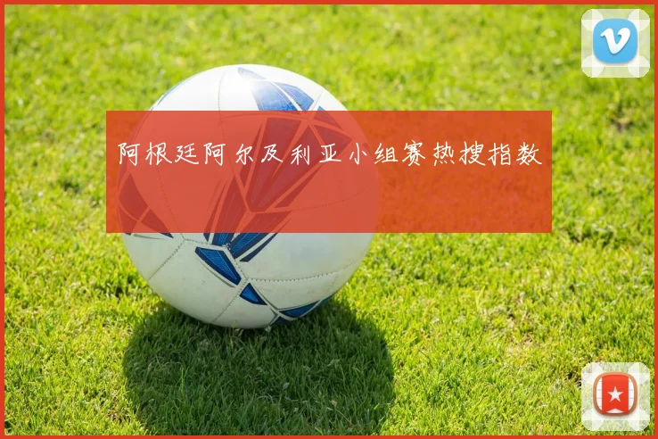 阿根廷阿尔及利亚小组赛热搜指数