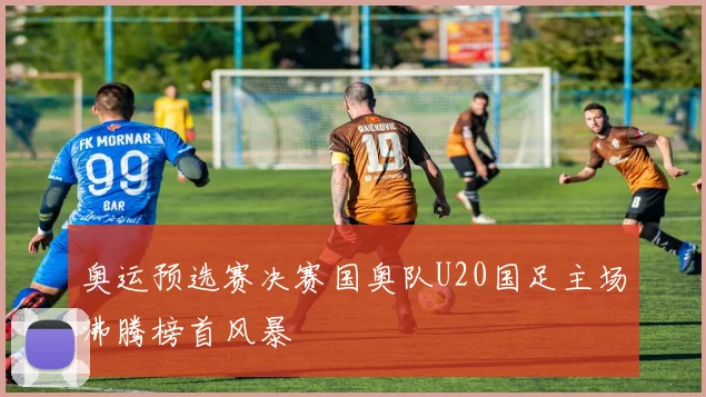 奥运预选赛决赛国奥队U20国足主场沸腾榜首风暴