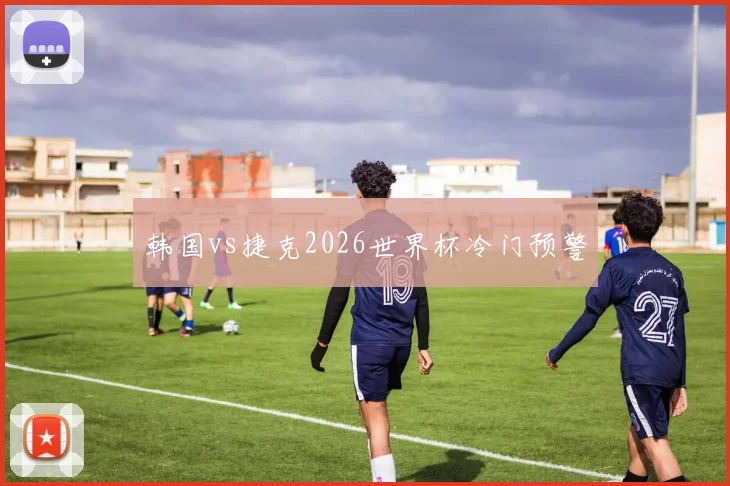 韩国vs捷克2026世界杯冷门预警