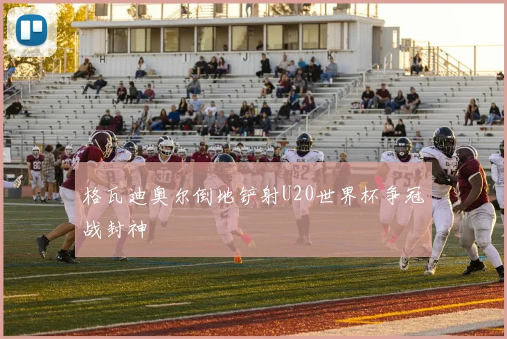 格瓦迪奥尔倒地铲射U20世界杯争冠战封神