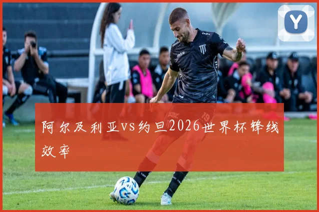 阿尔及利亚vs约旦2026世界杯锋线效率