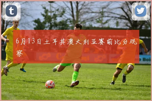 6月13日土耳其澳大利亚赛前比分观察