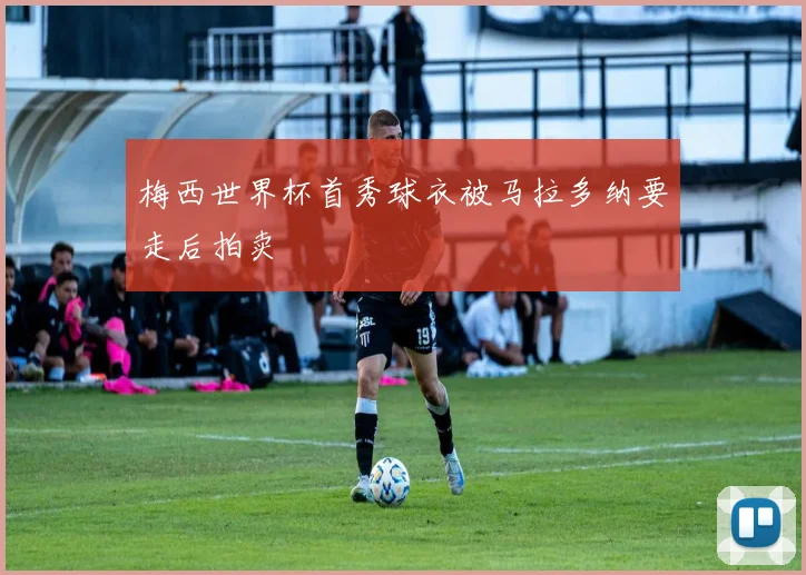 梅西世界杯首秀球衣被马拉多纳要走后拍卖
