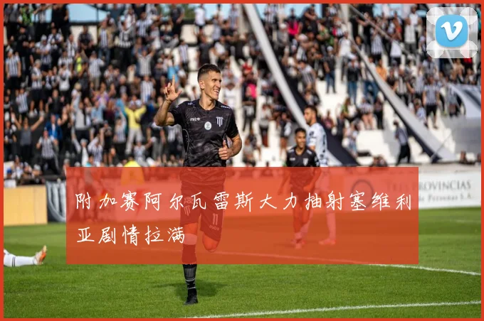 附加赛阿尔瓦雷斯大力抽射塞维利亚剧情拉满