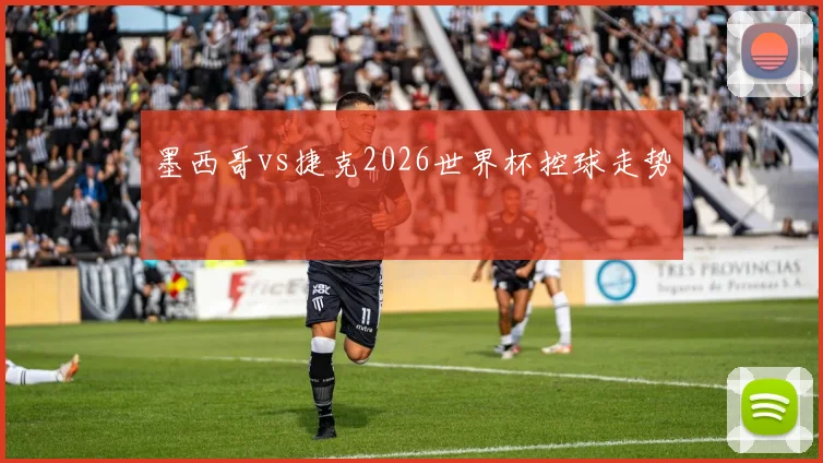 墨西哥vs捷克2026世界杯控球走势