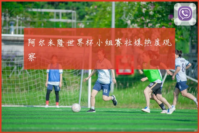 阿尔米隆世界杯小组赛社媒热度观察