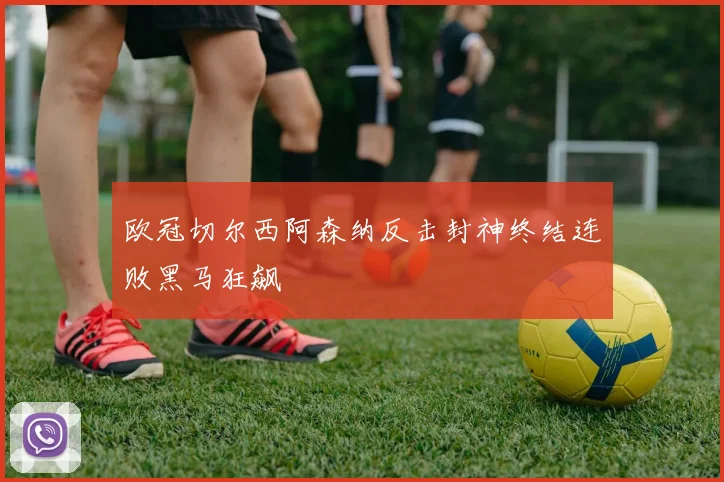 欧冠切尔西阿森纳反击封神终结连败黑马狂飙