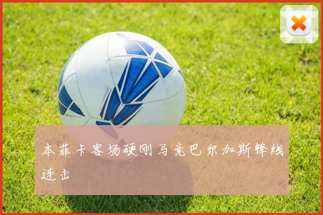 本菲卡客场硬刚马竞巴尔加斯锋线连击