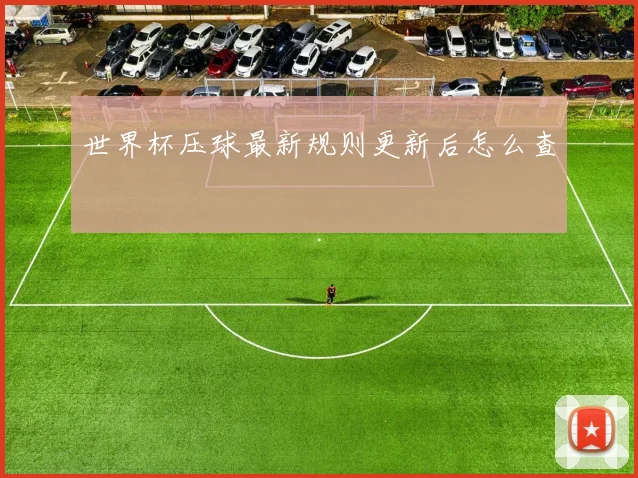 世界杯压球最新规则更新后怎么查
