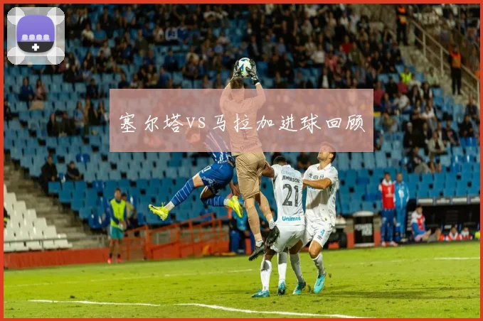 塞尔塔vs马拉加进球回顾