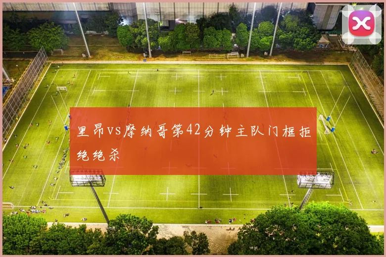 里昂vs摩纳哥第42分钟主队门框拒绝绝杀