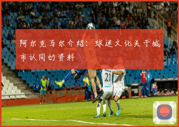阿尔克马尔介绍：球迷文化关于城市认同的资料