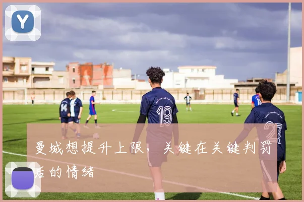 曼城想提升上限,关键在关键判罚后的情绪