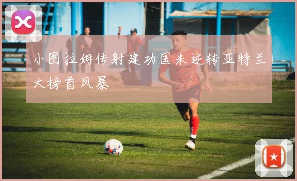 小图拉姆传射建功国米逆转亚特兰大榜首风暴
