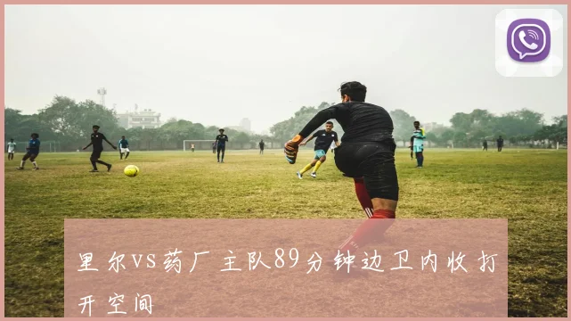 里尔vs药厂主队89分钟边卫内收打开空间