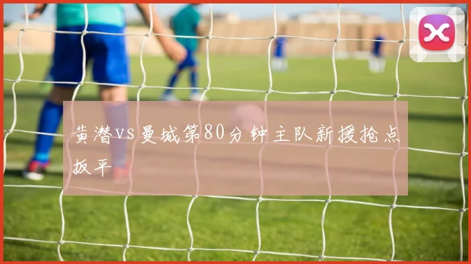 黄潜vs曼城第80分钟主队新援抢点扳平