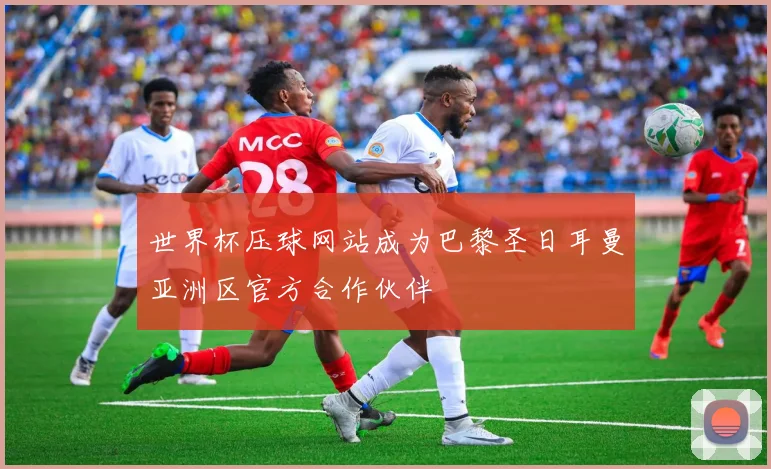 世界杯压球网站成为巴黎圣日耳曼亚洲区官方合作伙伴