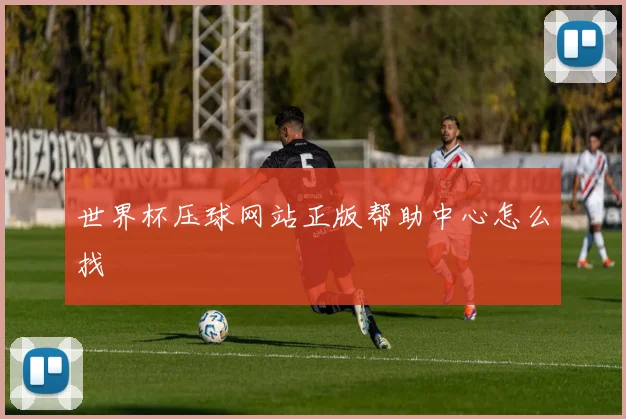 世界杯压球网站正版帮助中心怎么找