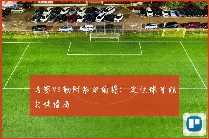 马赛vs勒阿弗尔前瞻：定位球可能打破僵局
