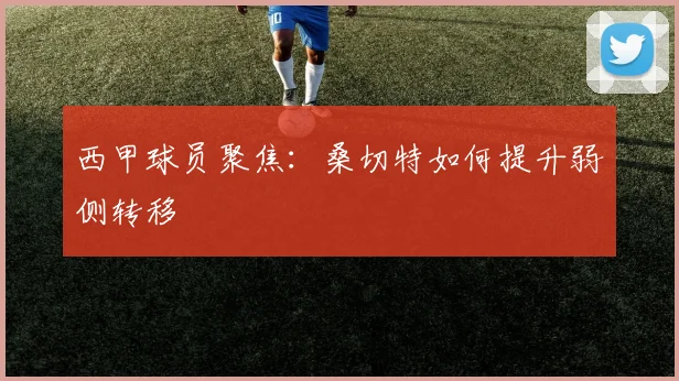 西甲球员聚焦：桑切特如何提升弱侧转移